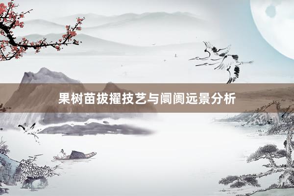 果树苗拔擢技艺与阛阓远景分析