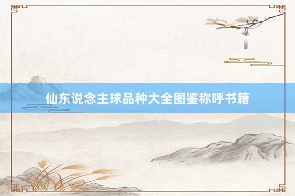 仙东说念主球品种大全图鉴称呼书籍