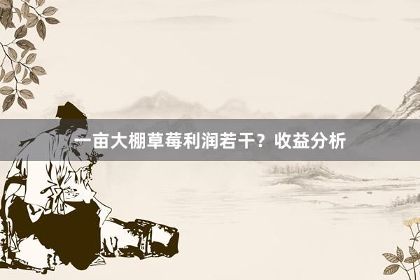 一亩大棚草莓利润若干？收益分析